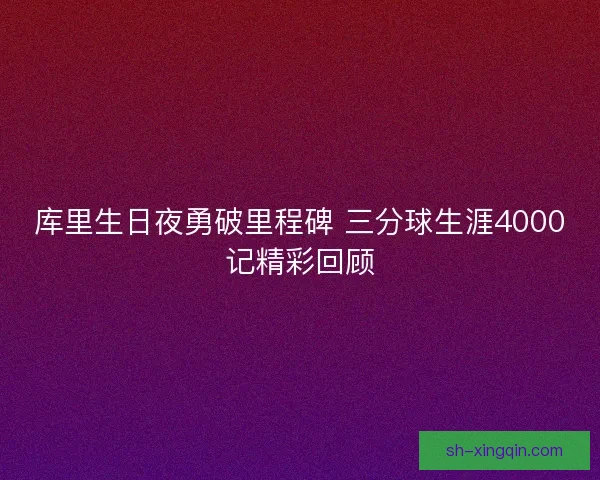 库里生日夜勇破里程碑 三分球生涯4000记精彩回顾