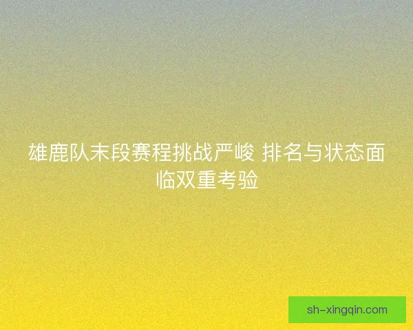 雄鹿队末段赛程挑战严峻 排名与状态面临双重考验