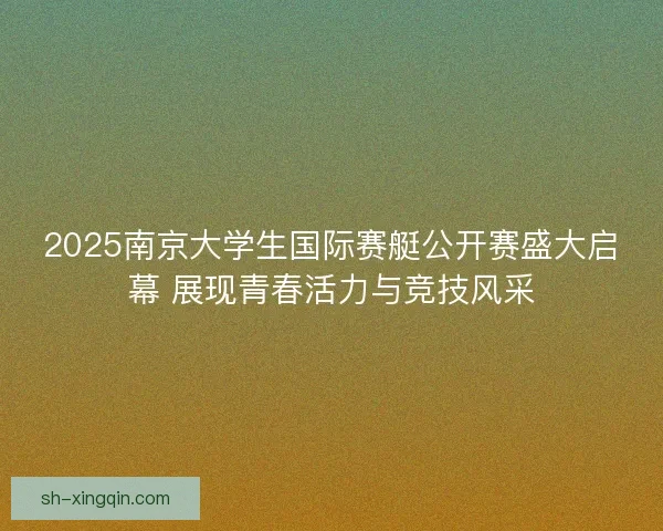 2025南京大学生国际赛艇公开赛盛大启幕 展现青春活力与竞技风采