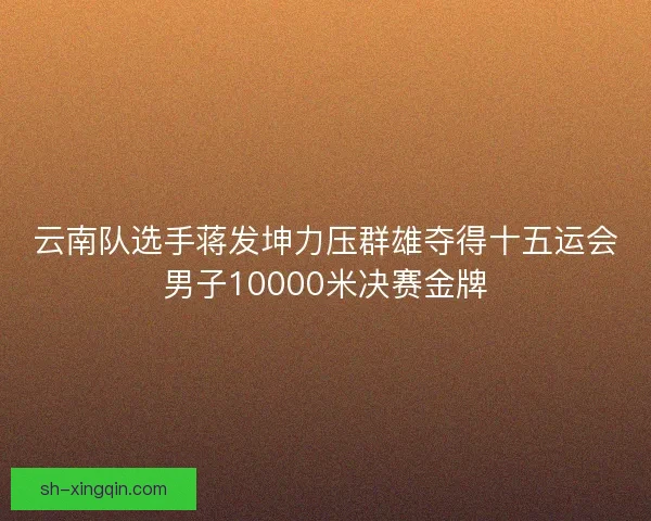 云南队选手蒋发坤力压群雄夺得十五运会男子10000米决赛金牌