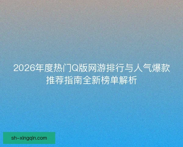 2026年度热门Q版网游排行与人气爆款推荐指南全新榜单解析