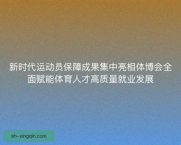 新时代运动员保障成果集中亮相体博会全面赋能体育人才高质量就业发展