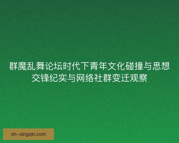 群魔乱舞论坛时代下青年文化碰撞与思想交锋纪实与网络社群变迁观察