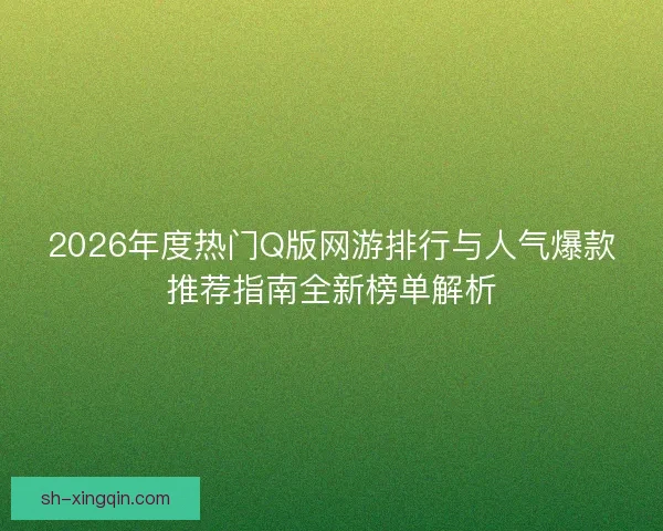 2026年度热门Q版网游排行与人气爆款推荐指南全新榜单解析