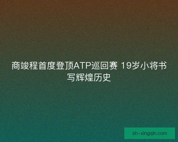 商竣程首度登顶ATP巡回赛 19岁小将书写辉煌历史