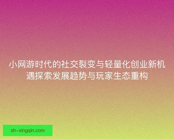 小网游时代的社交裂变与轻量化创业新机遇探索发展趋势与玩家生态重构